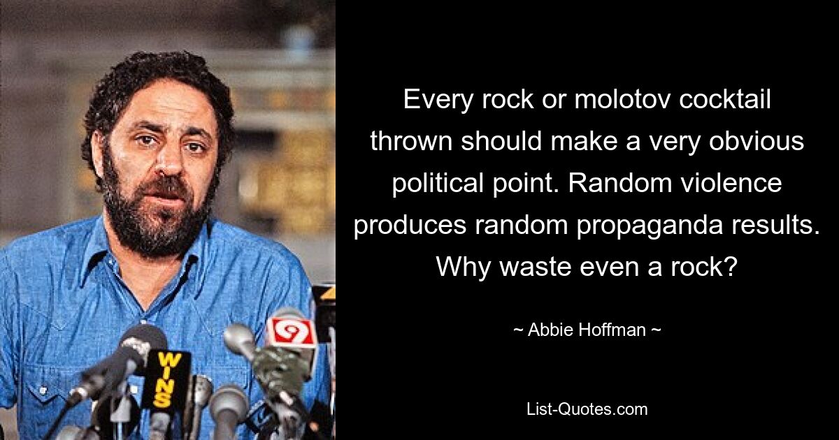 Every rock or molotov cocktail thrown should make a very obvious political point. Random violence produces random propaganda results. Why waste even a rock? — © Abbie Hoffman