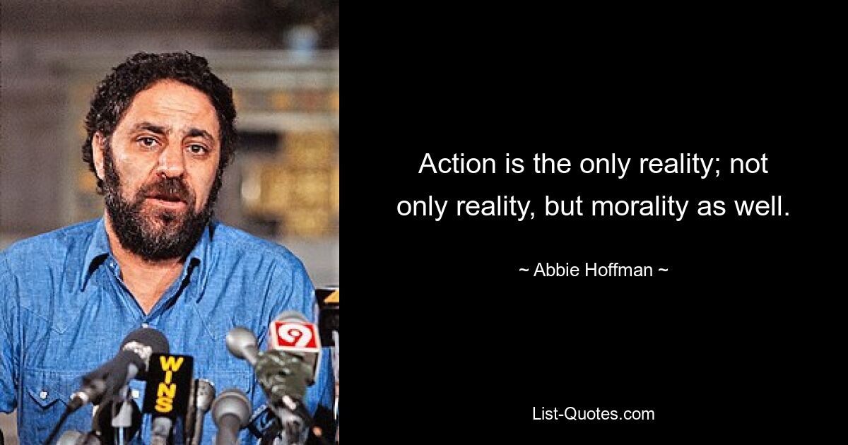 Action is the only reality; not only reality, but morality as well. — © Abbie Hoffman