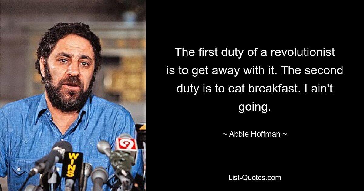 The first duty of a revolutionist is to get away with it. The second duty is to eat breakfast. I ain't going. — © Abbie Hoffman