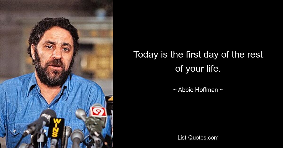 Today is the first day of the rest of your life. — © Abbie Hoffman