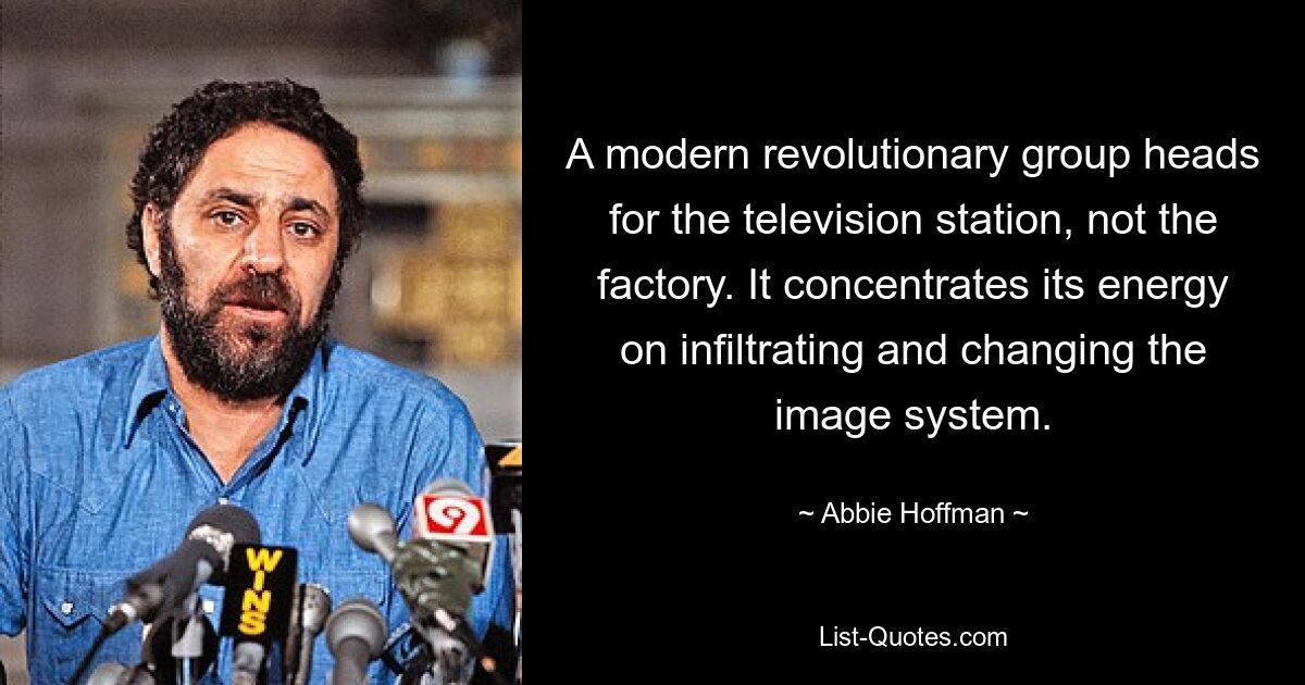 A modern revolutionary group heads for the television station, not the factory. It concentrates its energy on infiltrating and changing the image system. — © Abbie Hoffman