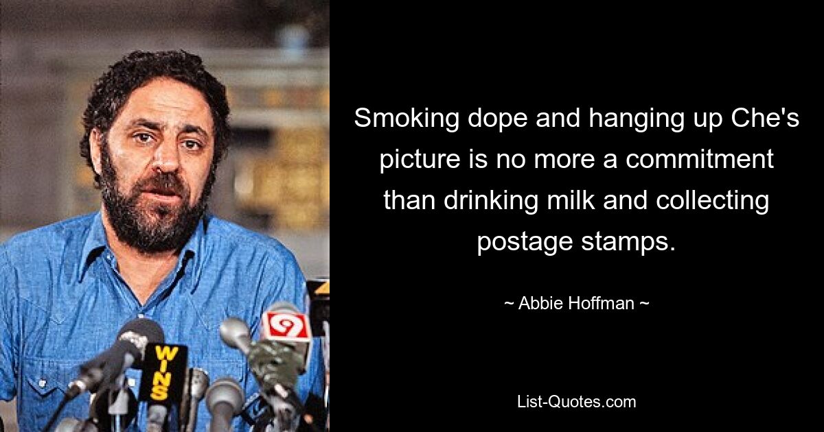 Smoking dope and hanging up Che's picture is no more a commitment than drinking milk and collecting postage stamps. — © Abbie Hoffman