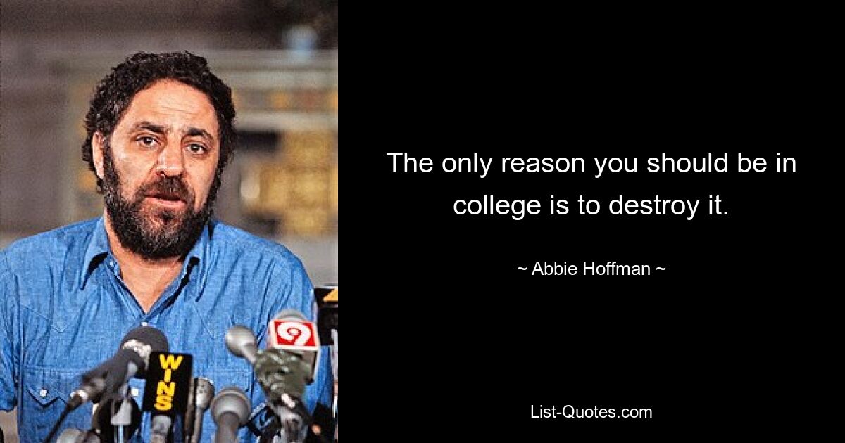 The only reason you should be in college is to destroy it. — © Abbie Hoffman