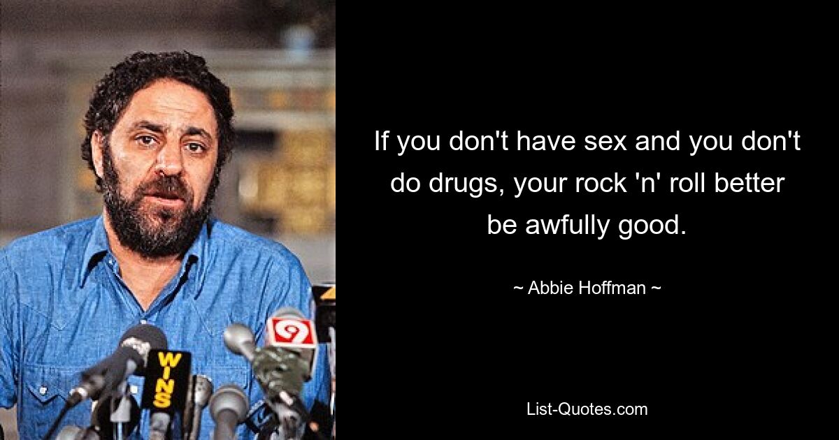 If you don't have sex and you don't do drugs, your rock 'n' roll better be awfully good. — © Abbie Hoffman