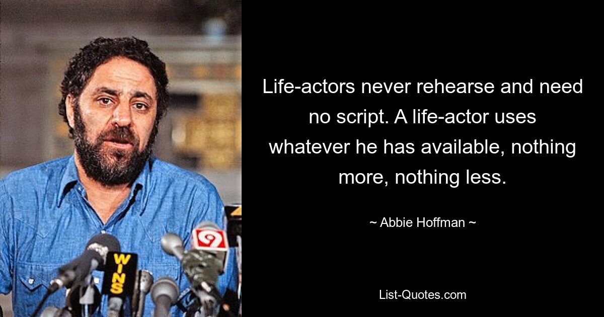 Life-actors never rehearse and need no script. A life-actor uses whatever he has available, nothing more, nothing less. — © Abbie Hoffman