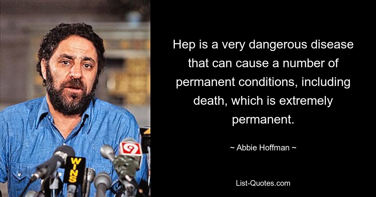 Hep is a very dangerous disease that can cause a number of permanent conditions, including death, which is extremely permanent. — © Abbie Hoffman