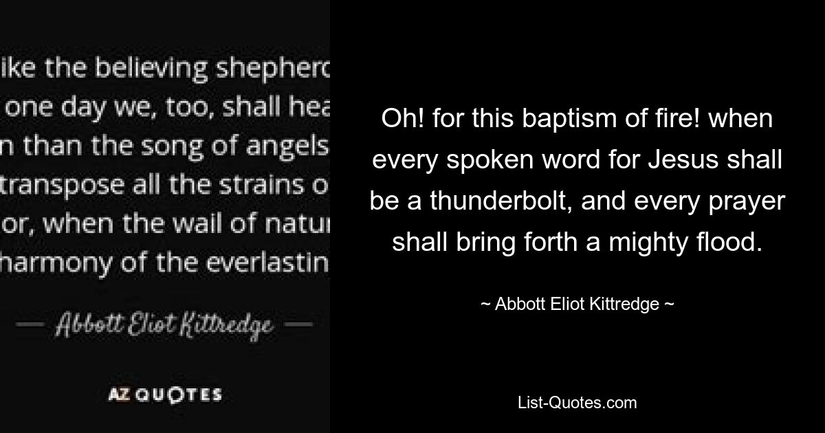 Oh! for this baptism of fire! when every spoken word for Jesus shall be a thunderbolt, and every prayer shall bring forth a mighty flood. — © Abbott Eliot Kittredge