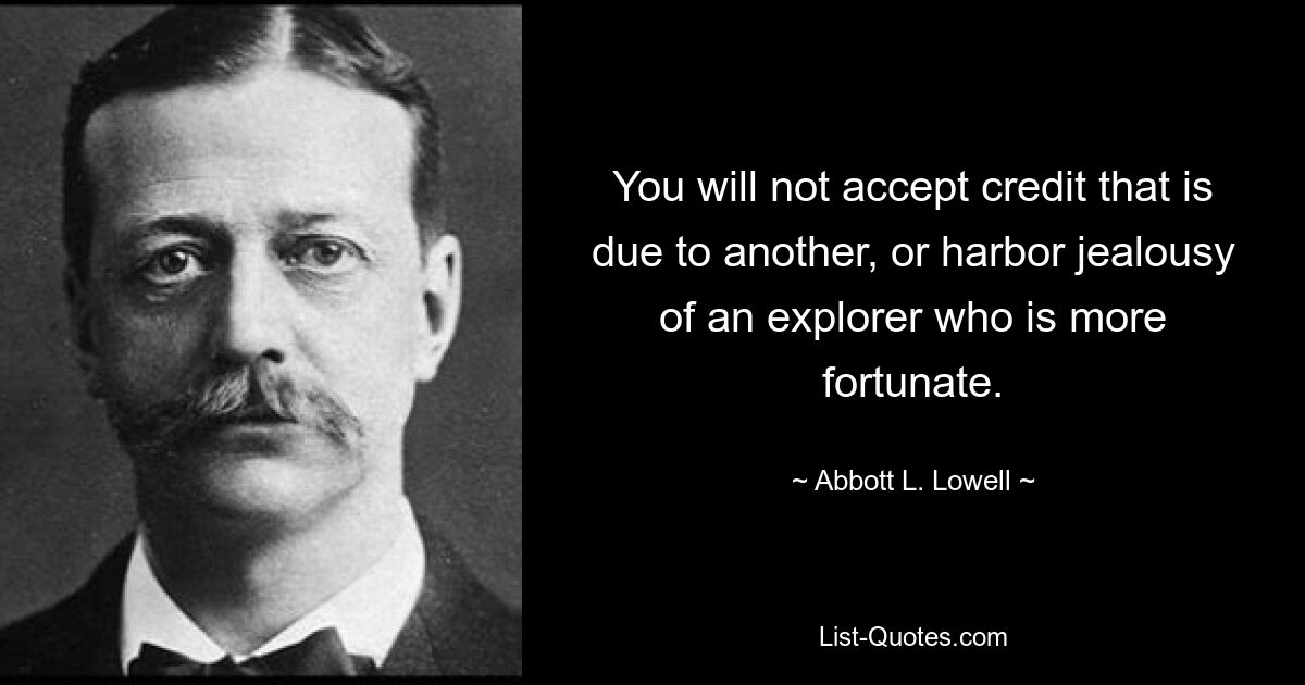 You will not accept credit that is due to another, or harbor jealousy of an explorer who is more fortunate. — © Abbott L. Lowell