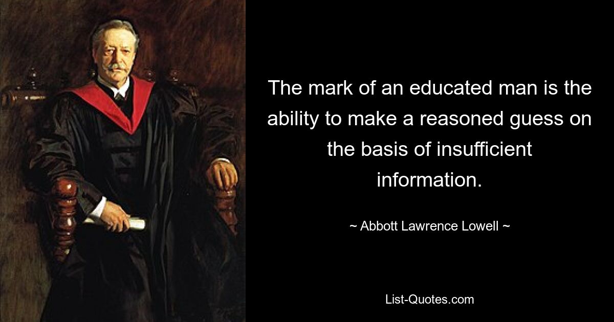 The mark of an educated man is the ability to make a reasoned guess on the basis of insufficient information. — © Abbott Lawrence Lowell