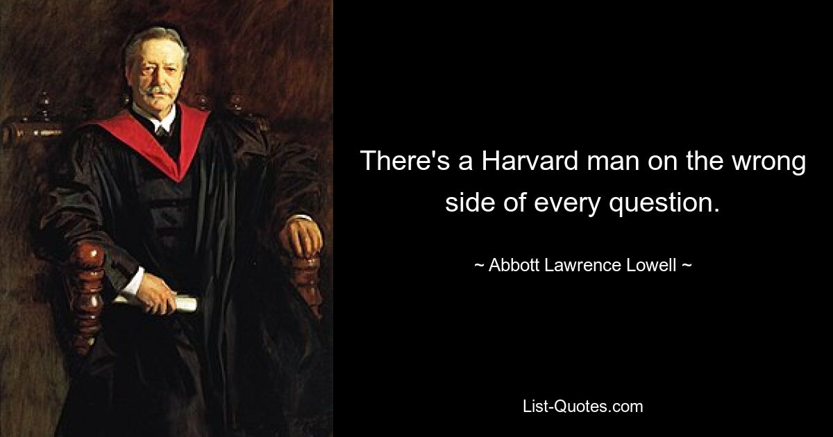 There's a Harvard man on the wrong side of every question. — © Abbott Lawrence Lowell