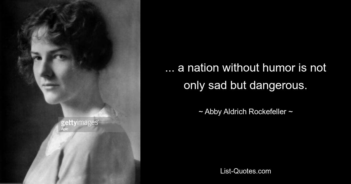 ... a nation without humor is not only sad but dangerous. — © Abby Aldrich Rockefeller