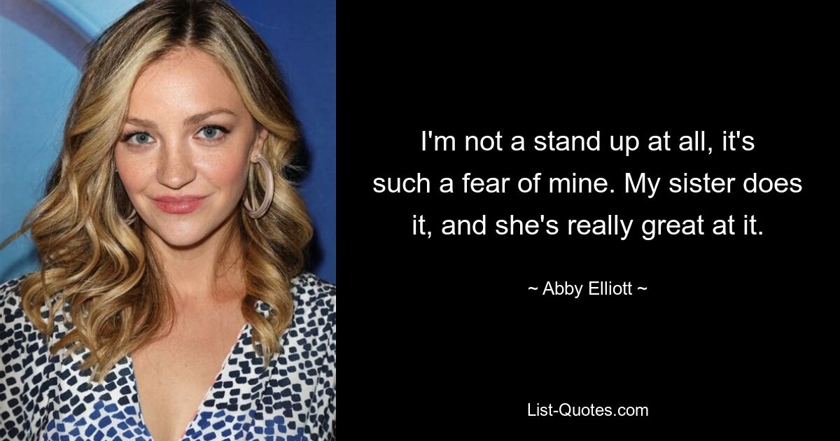 I'm not a stand up at all, it's such a fear of mine. My sister does it, and she's really great at it. — © Abby Elliott