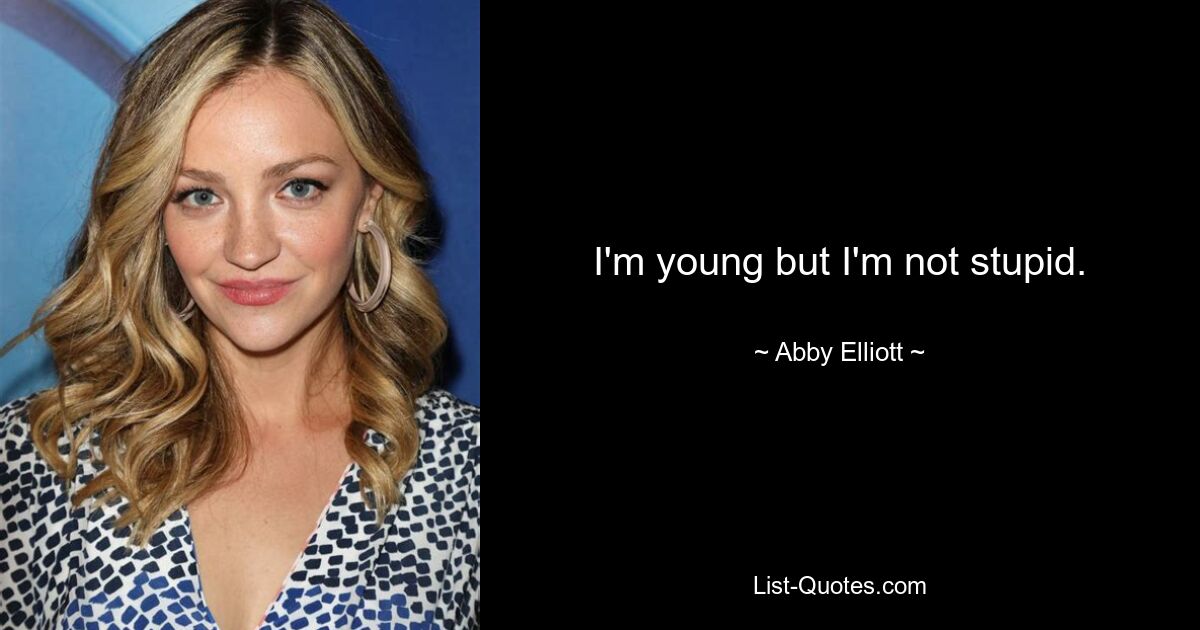 I'm young but I'm not stupid. — © Abby Elliott