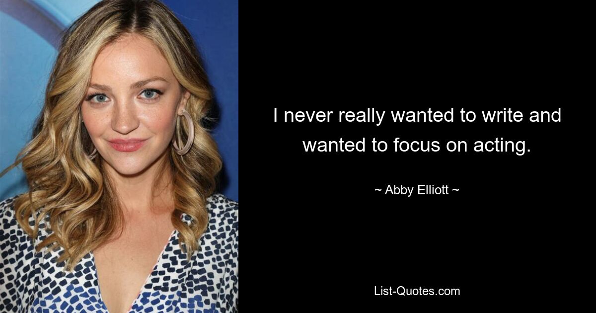 I never really wanted to write and wanted to focus on acting. — © Abby Elliott