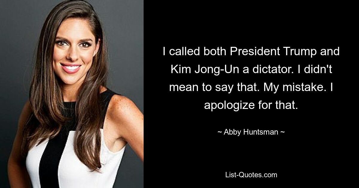 I called both President Trump and Kim Jong-Un a dictator. I didn't mean to say that. My mistake. I apologize for that. — © Abby Huntsman