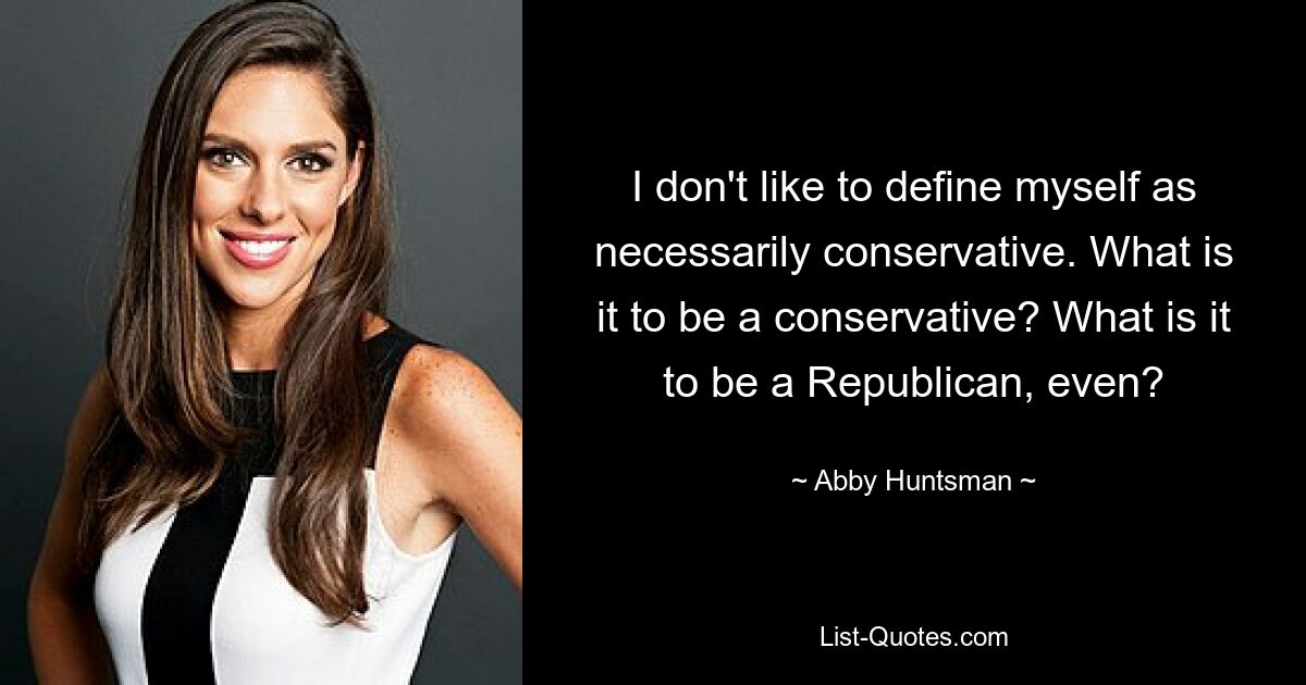 I don't like to define myself as necessarily conservative. What is it to be a conservative? What is it to be a Republican, even? — © Abby Huntsman