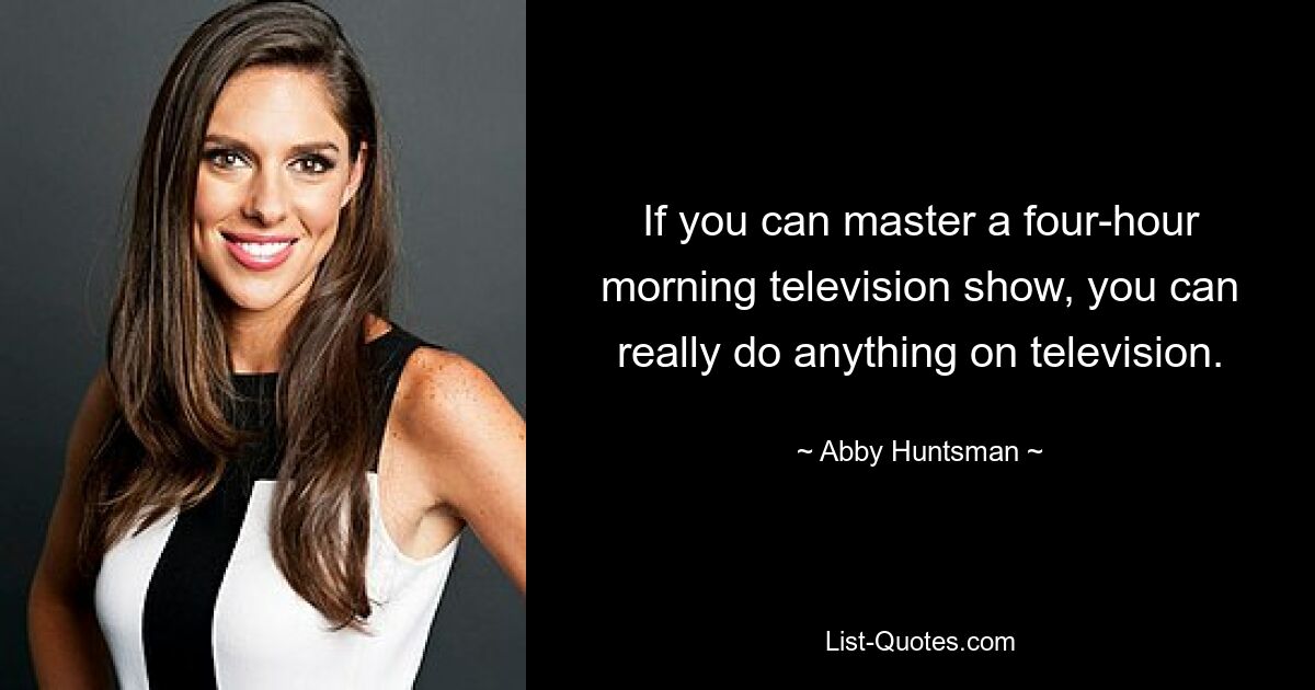 If you can master a four-hour morning television show, you can really do anything on television. — © Abby Huntsman