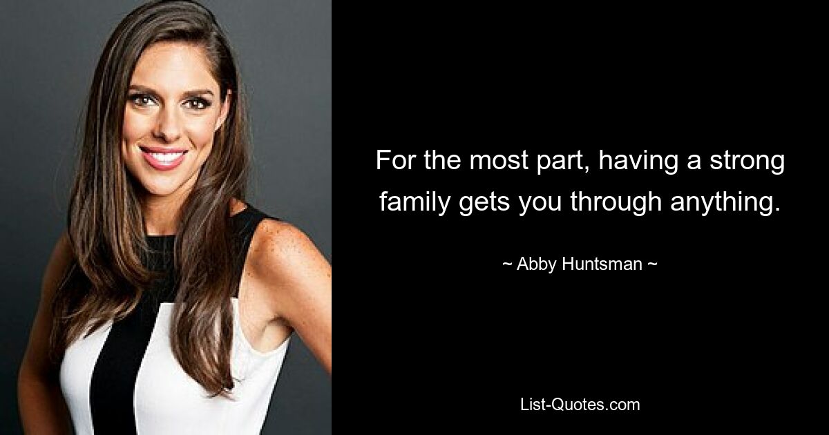 For the most part, having a strong family gets you through anything. — © Abby Huntsman