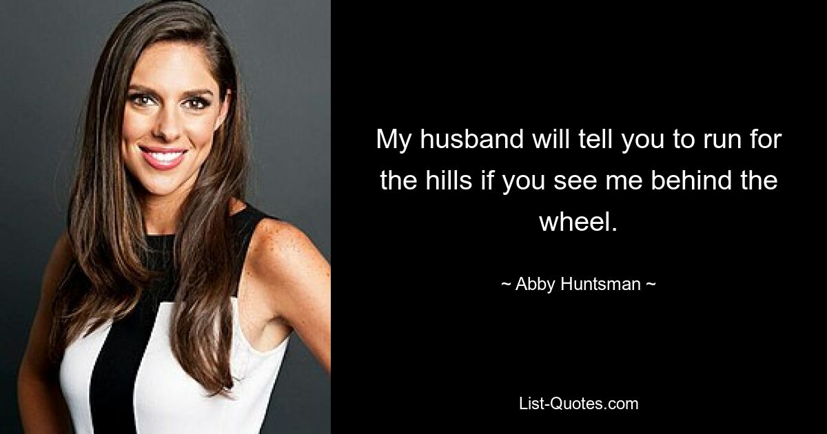 My husband will tell you to run for the hills if you see me behind the wheel. — © Abby Huntsman