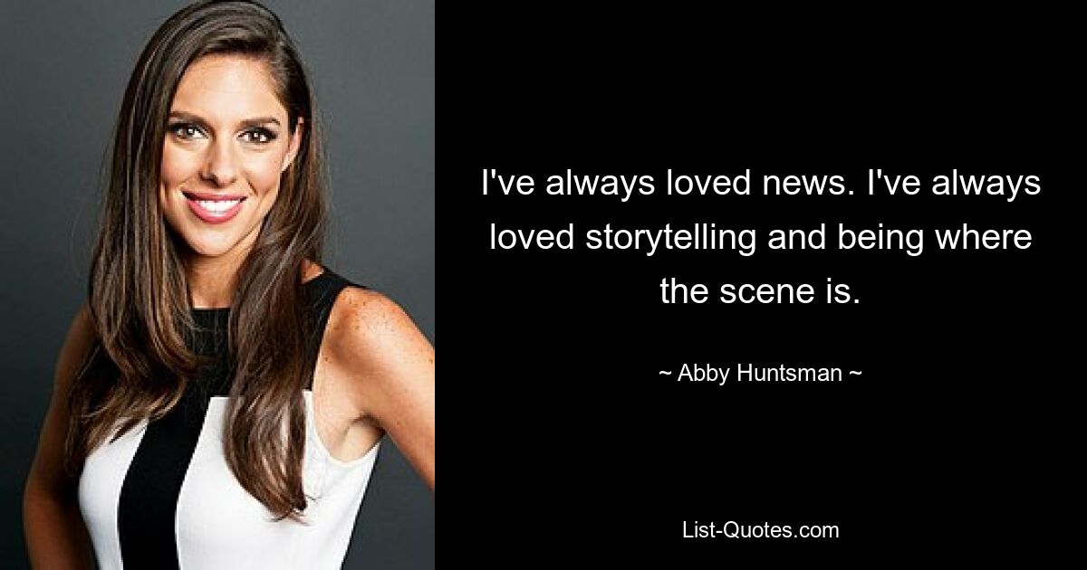 I've always loved news. I've always loved storytelling and being where the scene is. — © Abby Huntsman