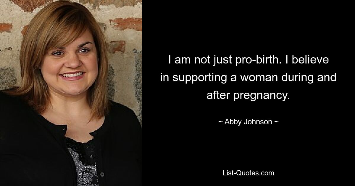 I am not just pro-birth. I believe in supporting a woman during and after pregnancy. — © Abby Johnson