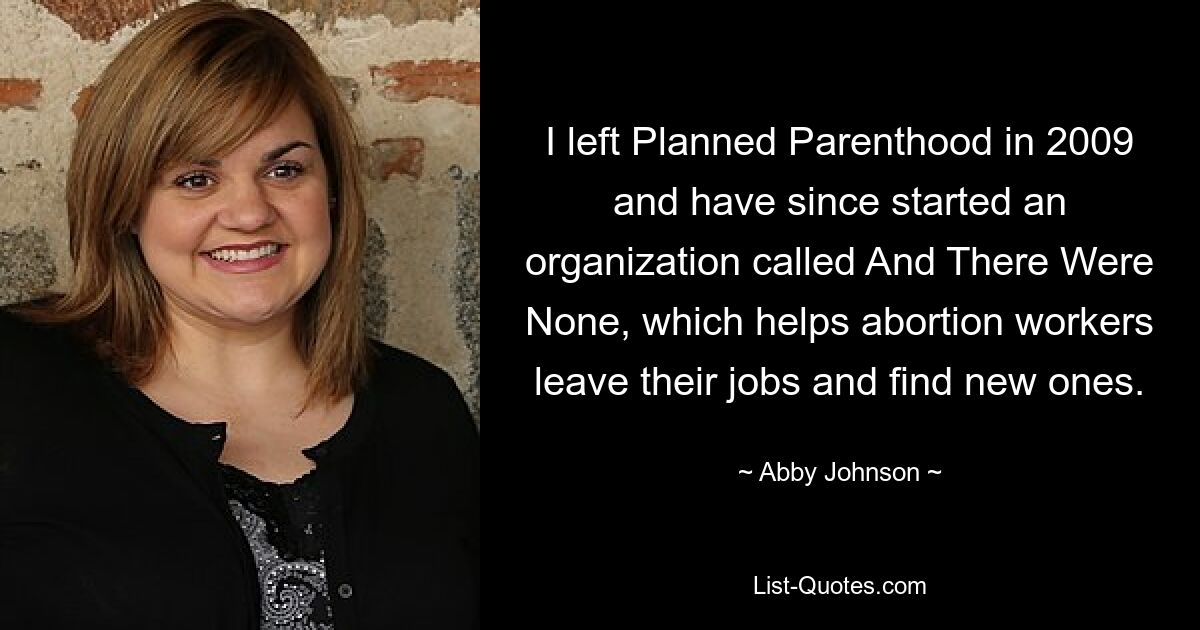 I left Planned Parenthood in 2009 and have since started an organization called And There Were None, which helps abortion workers leave their jobs and find new ones. — © Abby Johnson