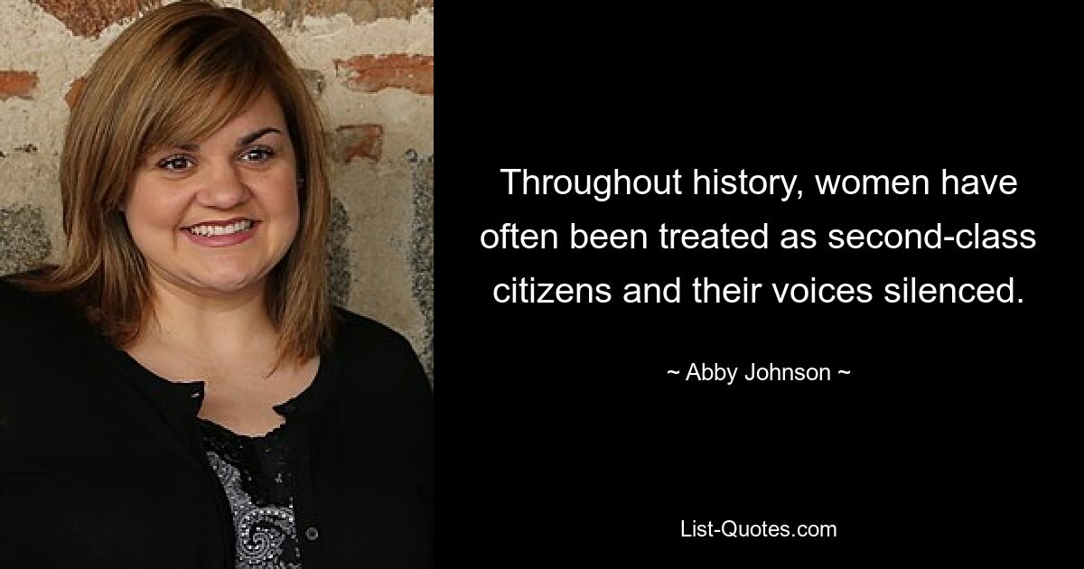 Throughout history, women have often been treated as second-class citizens and their voices silenced. — © Abby Johnson