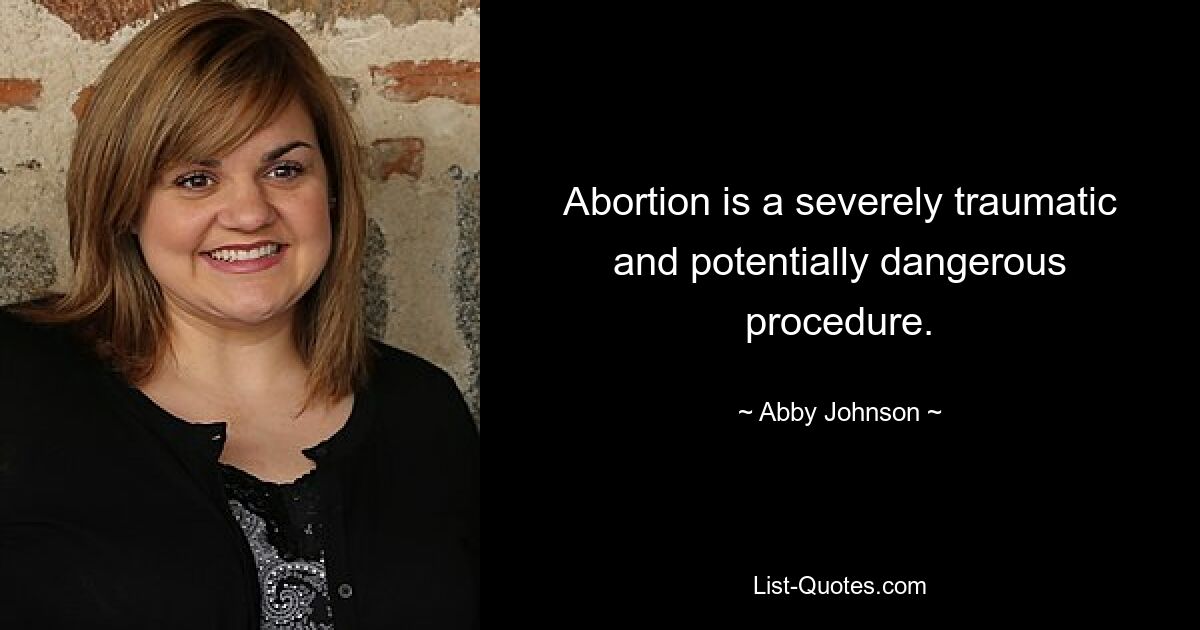 Abortion is a severely traumatic and potentially dangerous procedure. — © Abby Johnson