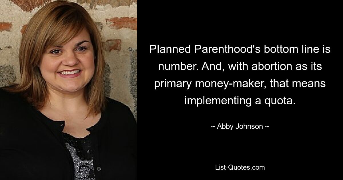 Das Endergebnis von Planned Parenthood sind Zahlen. Und da die Abtreibung der wichtigste Geldverdiener ist, bedeutet das die Einführung einer Quote. — © Abby Johnson 