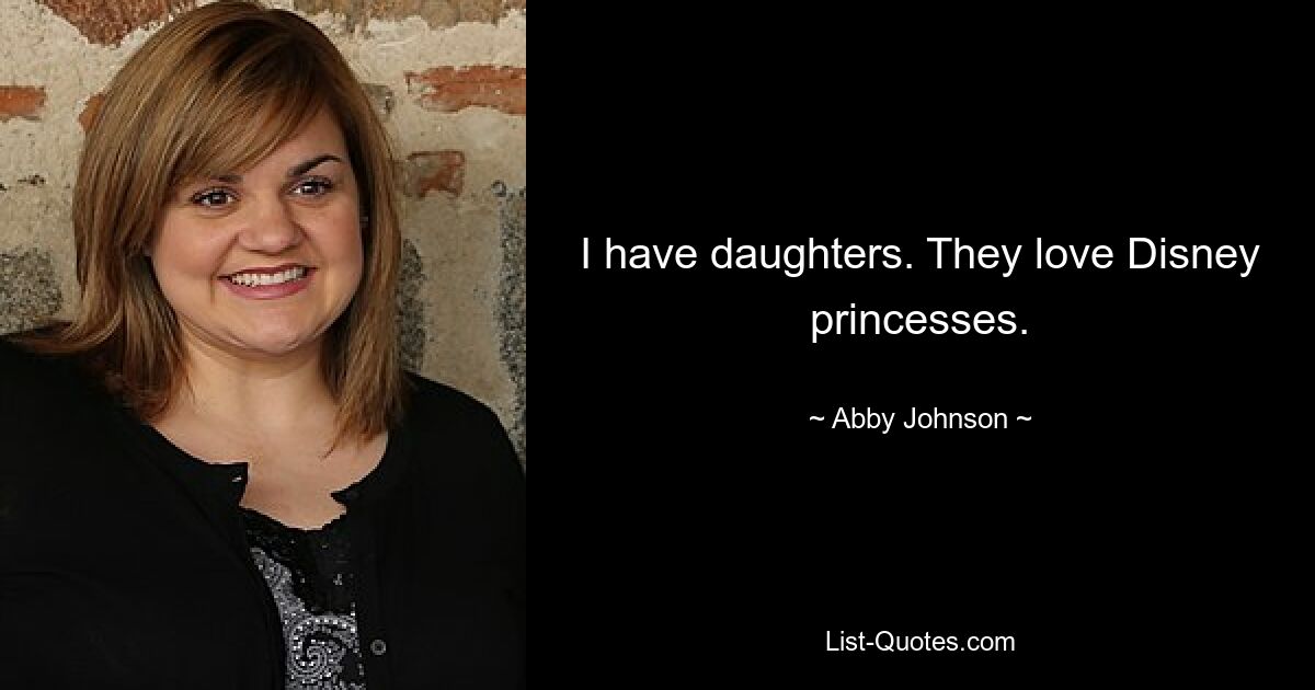 I have daughters. They love Disney princesses. — © Abby Johnson