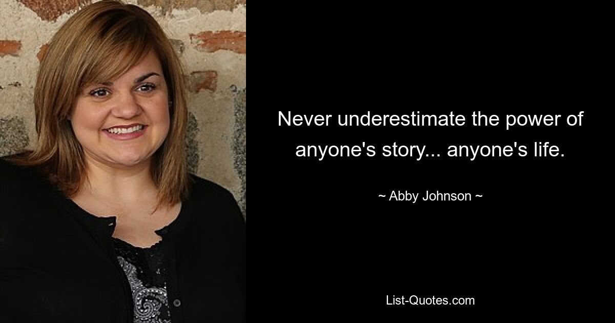 Never underestimate the power of anyone's story... anyone's life. — © Abby Johnson