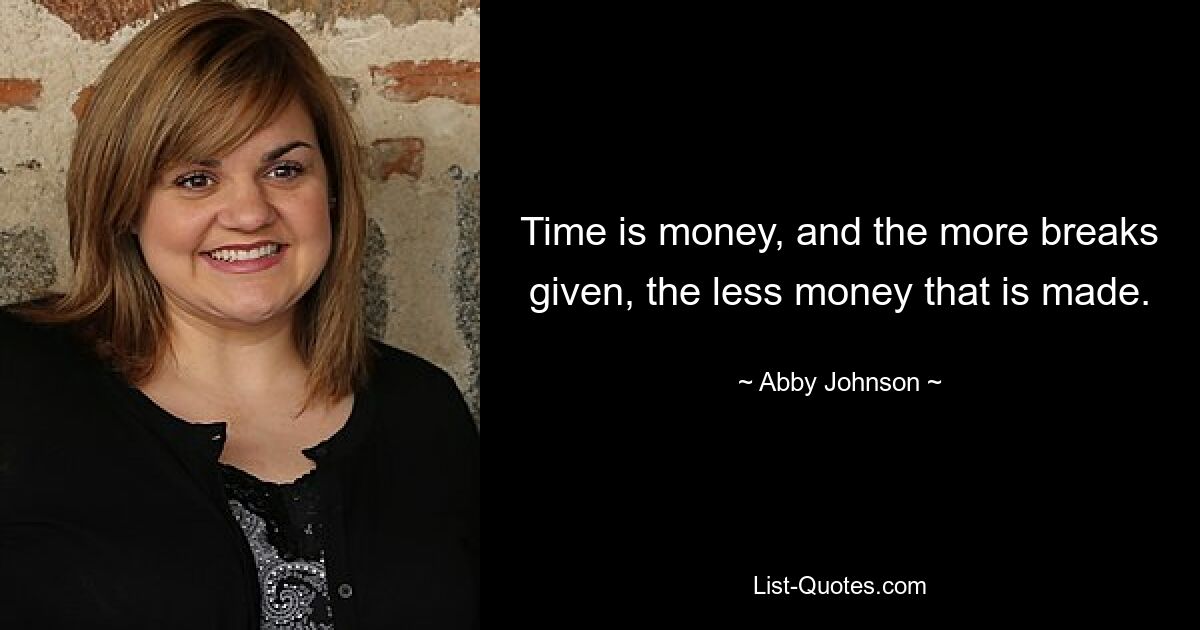 Time is money, and the more breaks given, the less money that is made. — © Abby Johnson