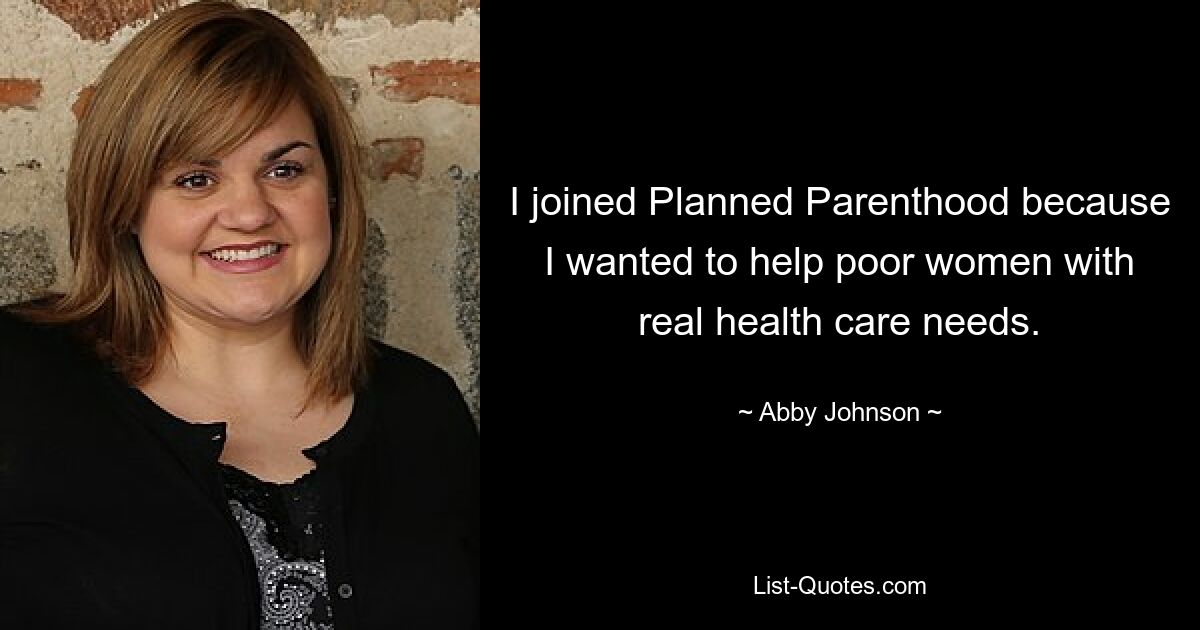 I joined Planned Parenthood because I wanted to help poor women with real health care needs. — © Abby Johnson