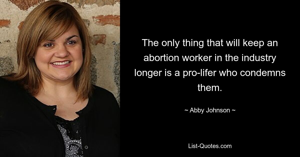 The only thing that will keep an abortion worker in the industry longer is a pro-lifer who condemns them. — © Abby Johnson