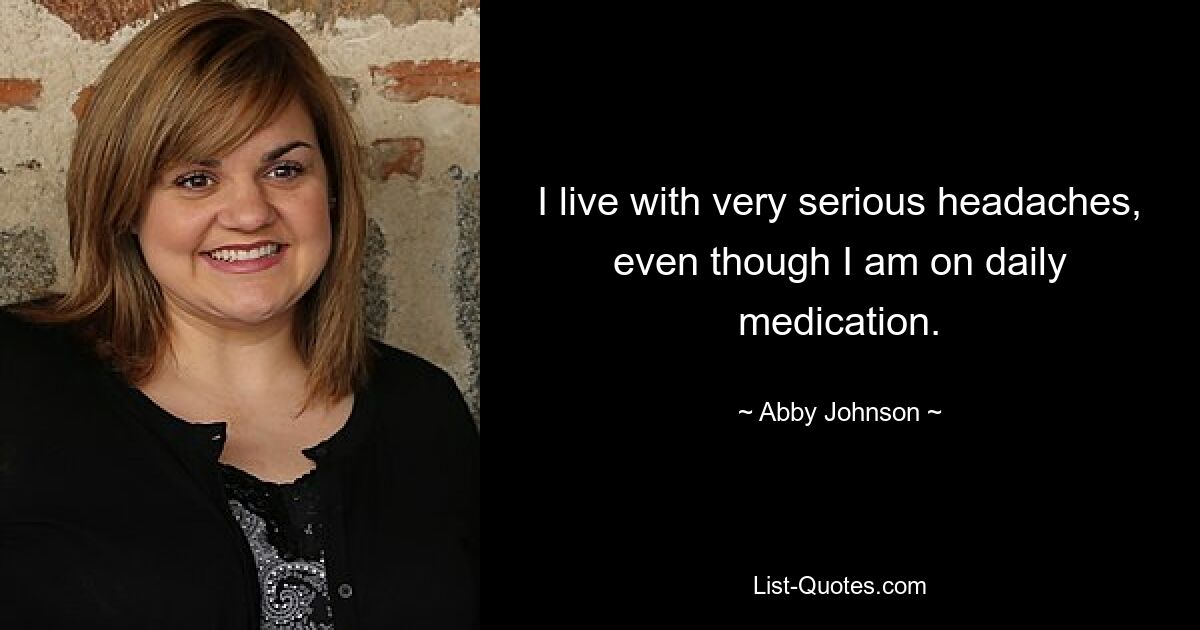 I live with very serious headaches, even though I am on daily medication. — © Abby Johnson