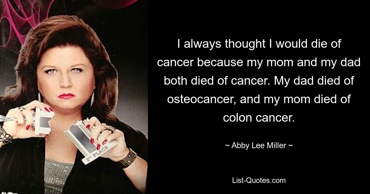 I always thought I would die of cancer because my mom and my dad both died of cancer. My dad died of osteocancer, and my mom died of colon cancer. — © Abby Lee Miller