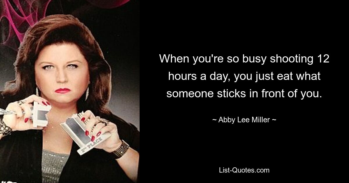 When you're so busy shooting 12 hours a day, you just eat what someone sticks in front of you. — © Abby Lee Miller