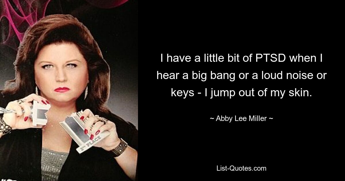 Ich habe eine leichte posttraumatische Belastungsstörung, wenn ich einen großen Knall oder ein lautes Geräusch oder Tasten höre – ich zucke aus der Haut. — © Abby Lee Miller