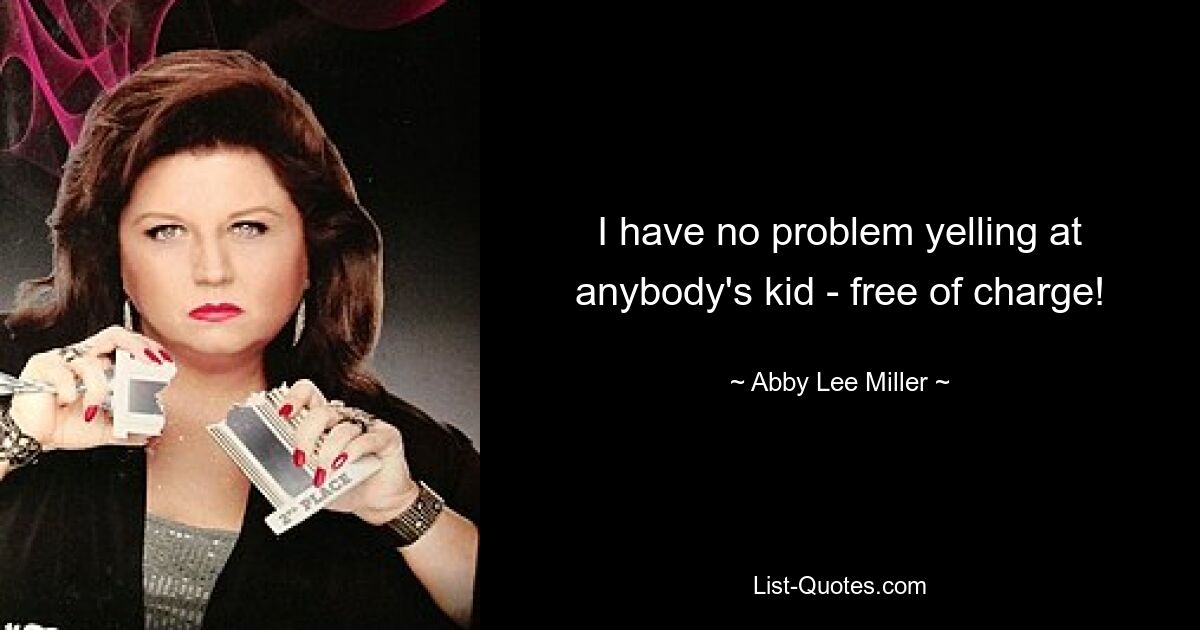 I have no problem yelling at anybody's kid - free of charge! — © Abby Lee Miller