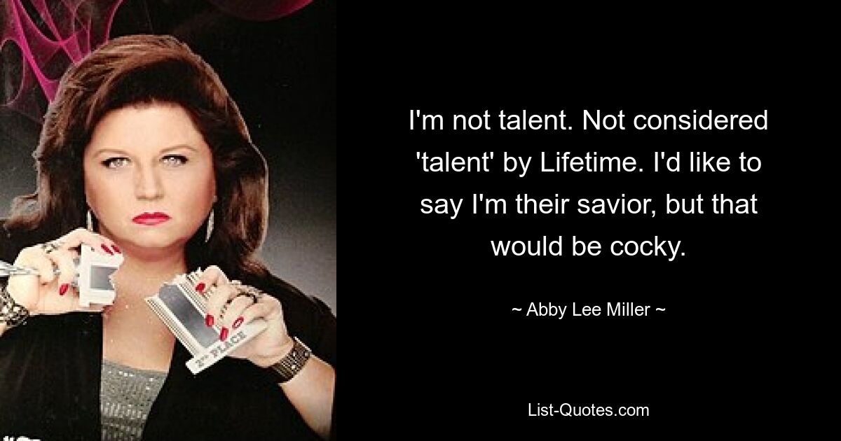 I'm not talent. Not considered 'talent' by Lifetime. I'd like to say I'm their savior, but that would be cocky. — © Abby Lee Miller