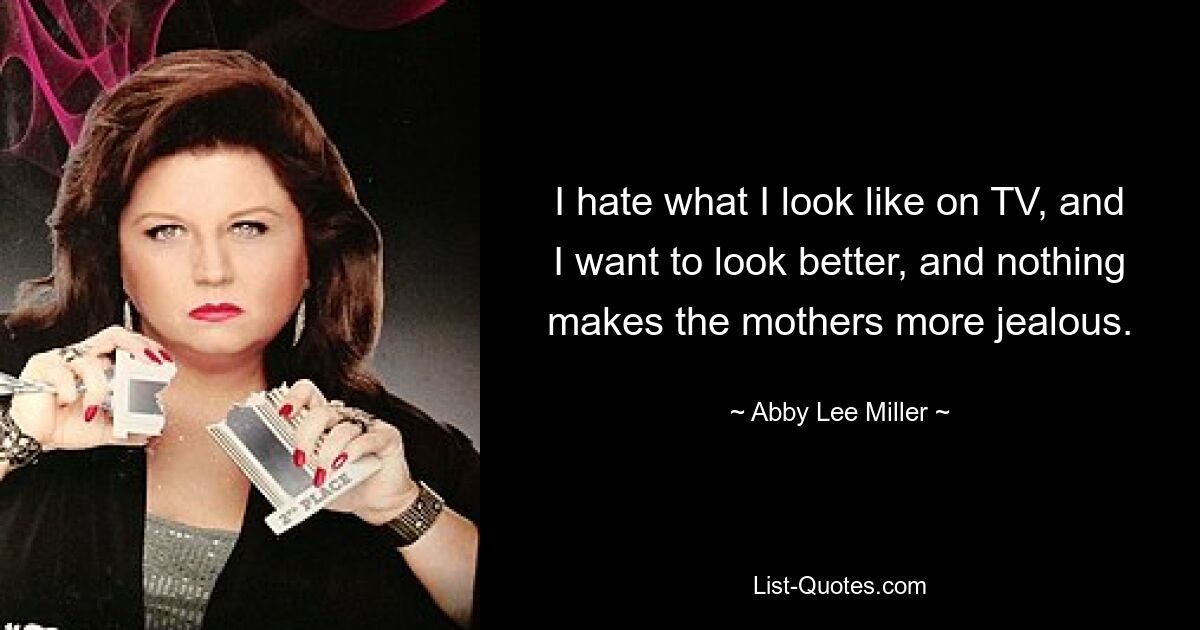 I hate what I look like on TV, and I want to look better, and nothing makes the mothers more jealous. — © Abby Lee Miller