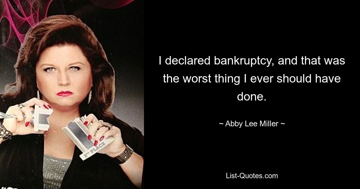 I declared bankruptcy, and that was the worst thing I ever should have done. — © Abby Lee Miller