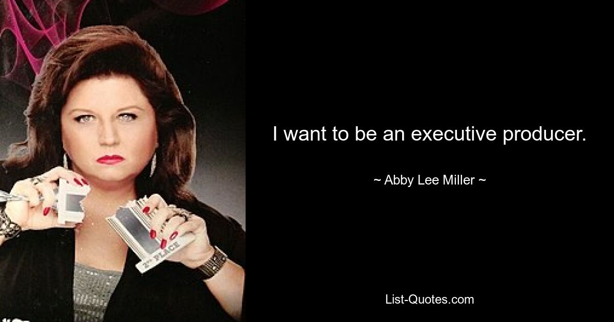 I want to be an executive producer. — © Abby Lee Miller