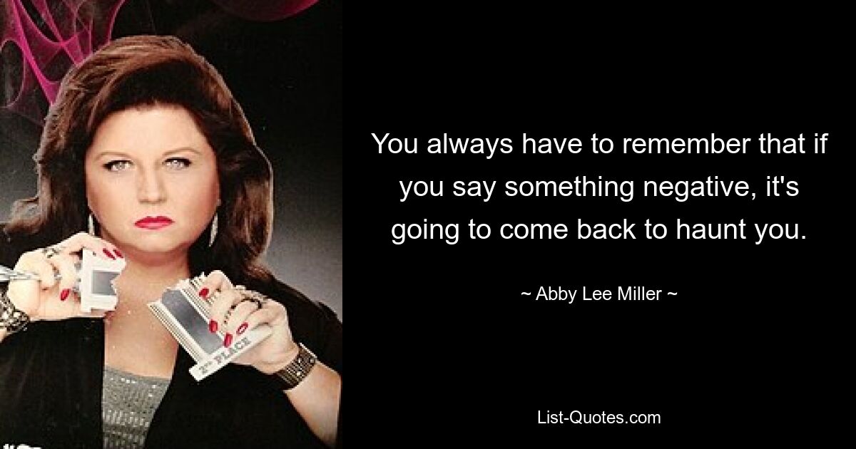 You always have to remember that if you say something negative, it's going to come back to haunt you. — © Abby Lee Miller