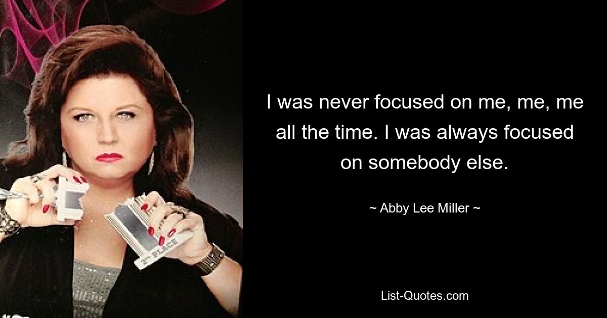 I was never focused on me, me, me all the time. I was always focused on somebody else. — © Abby Lee Miller