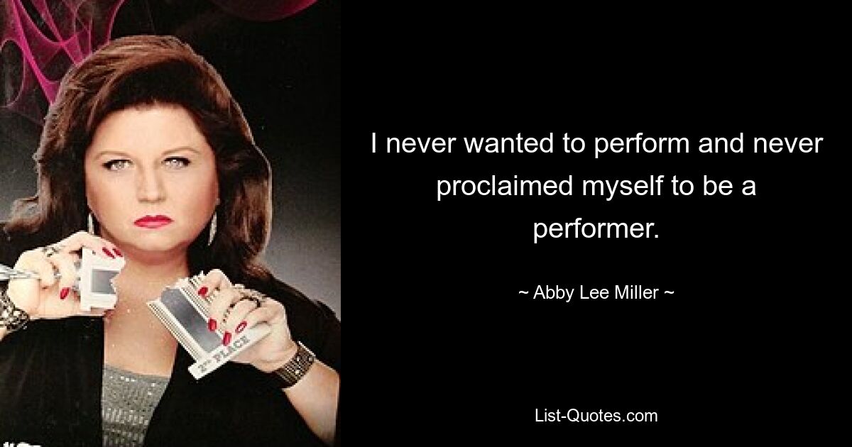 I never wanted to perform and never proclaimed myself to be a performer. — © Abby Lee Miller