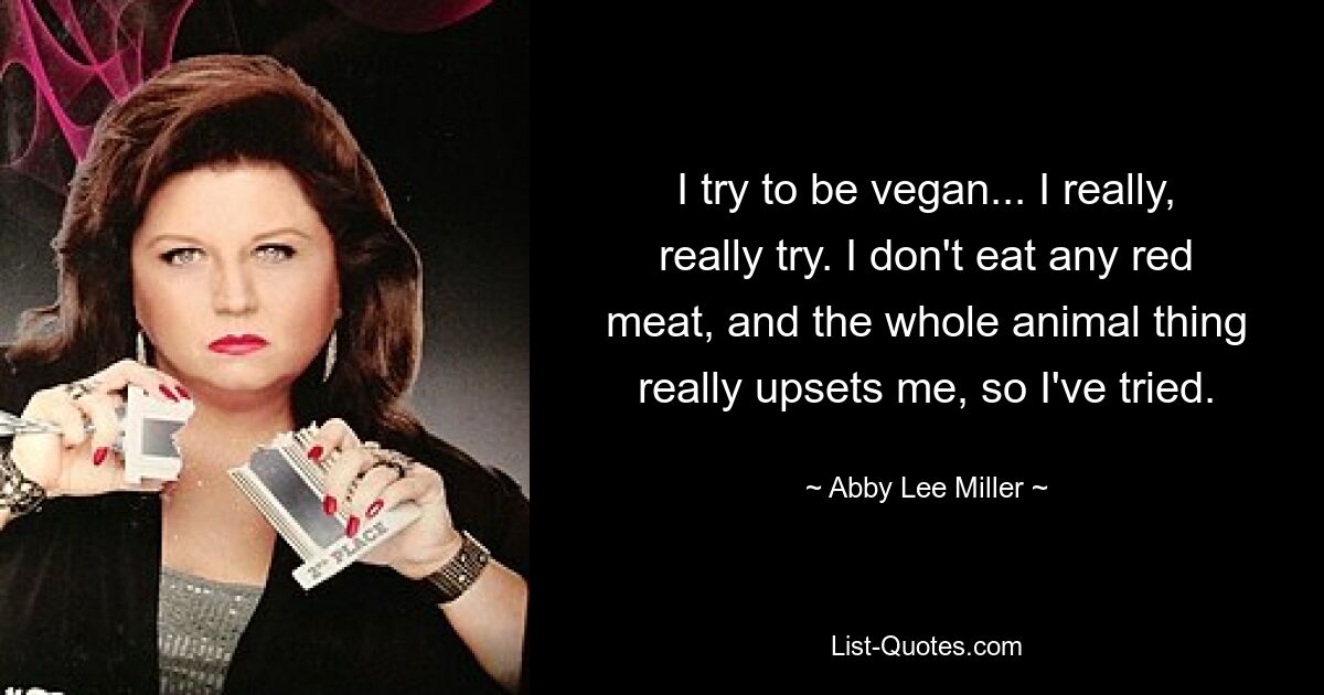 Ich versuche, vegan zu leben ... Ich versuche es wirklich, wirklich. Ich esse kein rotes Fleisch und die ganze Sache mit den Tieren geht mir wirklich auf die Nerven, also habe ich es versucht. — © Abby Lee Miller