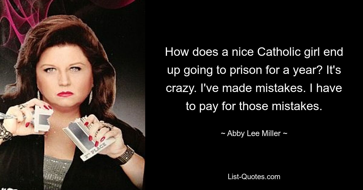 How does a nice Catholic girl end up going to prison for a year? It's crazy. I've made mistakes. I have to pay for those mistakes. — © Abby Lee Miller