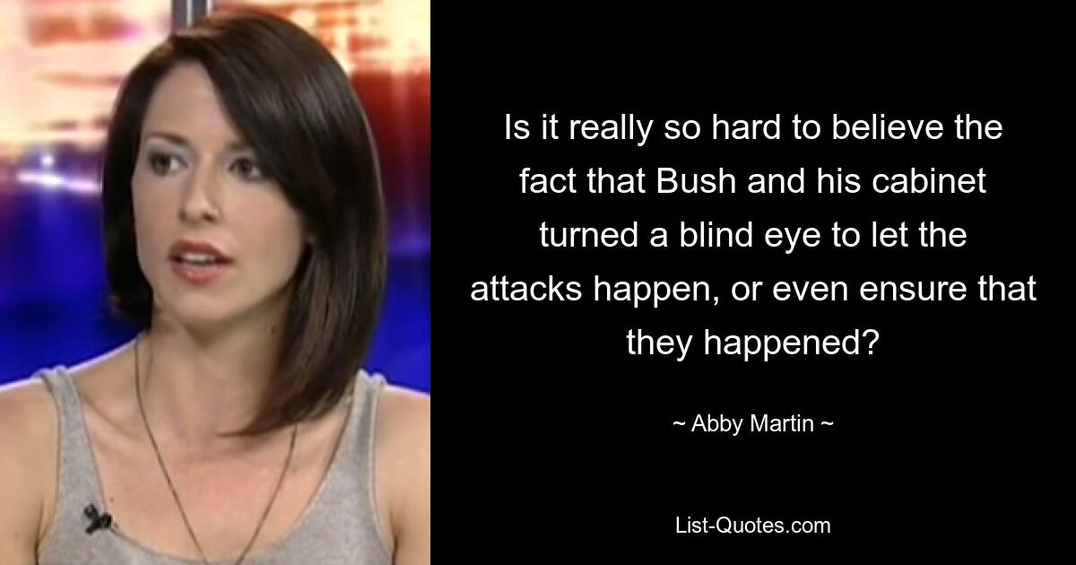 Is it really so hard to believe the fact that Bush and his cabinet turned a blind eye to let the attacks happen, or even ensure that they happened? — © Abby Martin