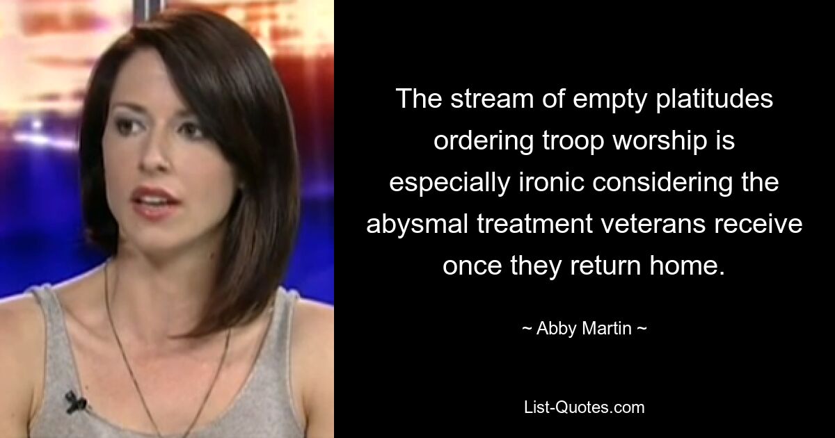 The stream of empty platitudes ordering troop worship is especially ironic considering the abysmal treatment veterans receive once they return home. — © Abby Martin